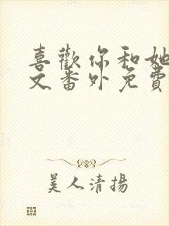 喜欢你和她们全文番外免费阅读