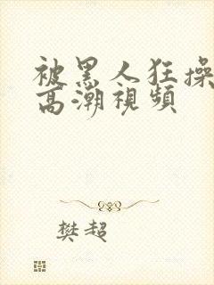 被黑人狂操十次高潮视频