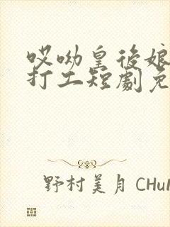 哎呦皇后娘娘来打工短剧免费观看