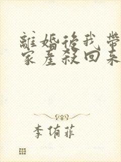 离婚后我带千亿家产杀回来了免费阅读