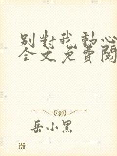 别对我动心小说全文免费阅读