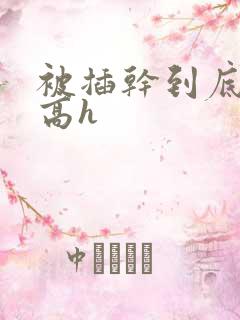 被插干到底高潮高h