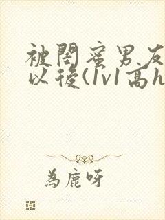 被闺蜜男友上错以后(1v1高h)小说