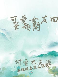 可爱女友回家记 笔趣阁