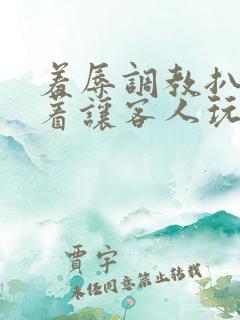 羞辱调教扒开跪着让客人玩作文