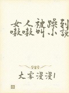 女人被躁到高潮嗷嗷叫小说