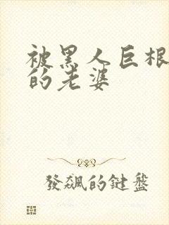 被黑人巨根征服的老婆