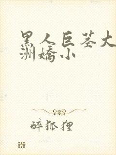 黑人巨茎大战亚洲娇小