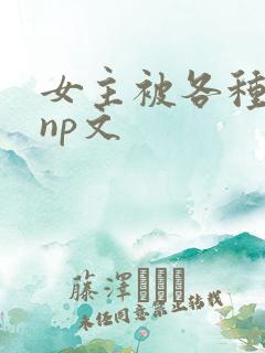 女主被各种淫玩np文