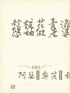 趁校花青涩,忽悠她做老婆全文免费下载txt