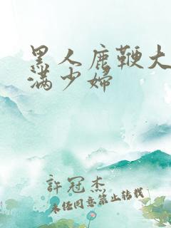 黑人鹿鞭大战丰满少妇