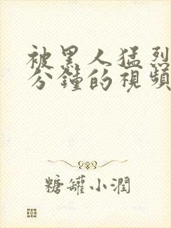 被黑人猛烈30分钟的视频