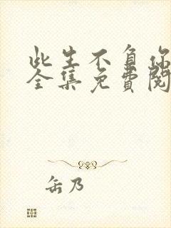 此生不负你情深全集免费阅读