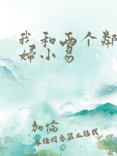 我和两个邻居少妇小易