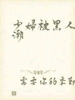 少妇被黑人到高潮