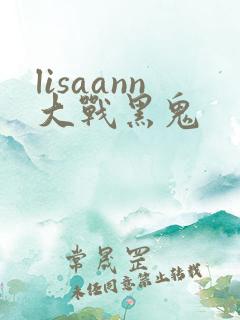 lisaann大战黑鬼