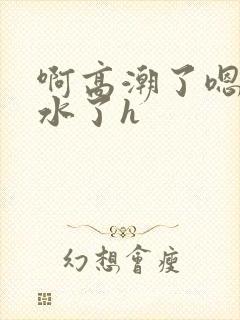 啊高潮了嗯～喷水了h