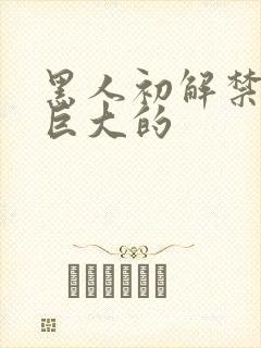 黑人初解禁黑人巨大的