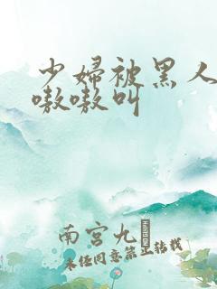 少妇被黑人干的嗷嗷叫