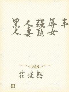 黑人强辱丰满的人妻熟女