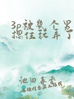 3p被几个男人摁住玩弄了