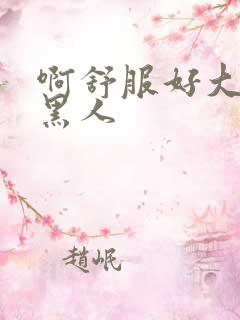 啊舒服好大好粗黑人