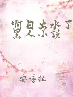 啊日出水了用力黑人小说
