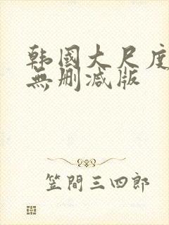 韩国大尺度电影无删减版