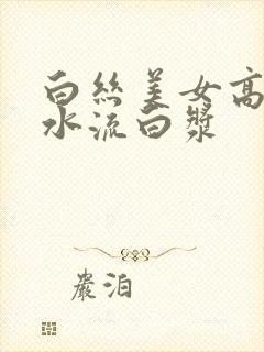 白丝美女高潮喷水流白浆