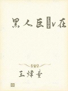 黑人巨臿v在线