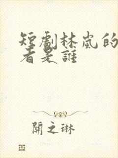 短剧林岚的扮演者是谁