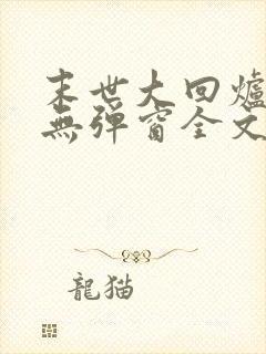 末世大回炉小说无弹窗全文免费阅读