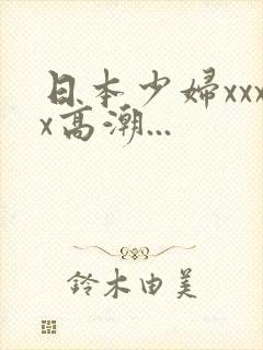 日本少妇xxxx高潮...