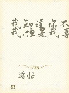 我知道你不喜欢我,但是我喜欢你就行了