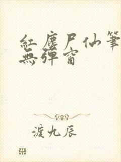 红尘尸仙笔趣阁无弹窗