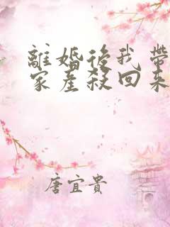 离婚后我带千亿家产杀回来了全文免费阅读