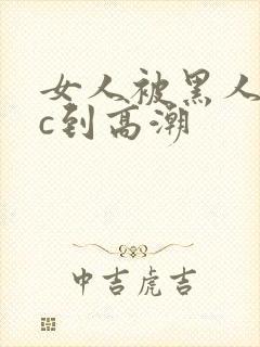 女人被黑人狂躁c到高潮