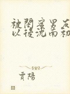 被闺蜜男友认错以后沈南初小说