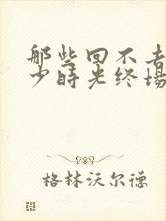 那些回不去的年少时光终场在线阅读