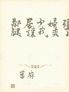 邻居少妇 张开腿 让我爽了一夜