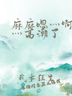 麻麻嗯灬啊灬快灬高潮了