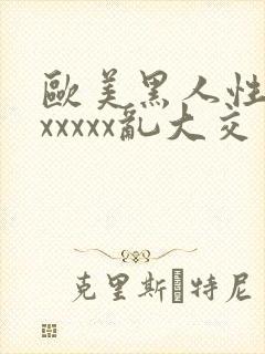 欧美黑人性猛交xxxxx乱大交