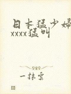 日本猛少妇色ⅹxxxx猛叫