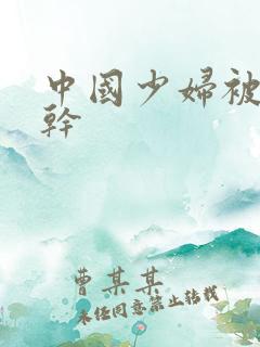 中国少妇被黑人干