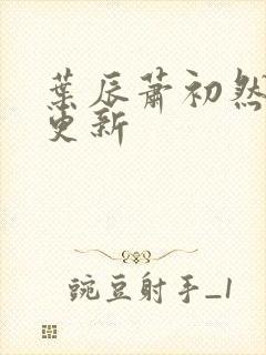 叶辰萧初然更快更新