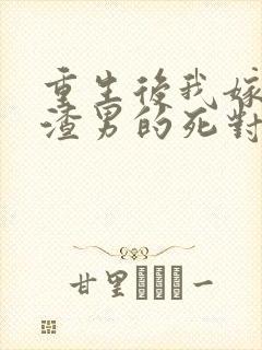 重生后我嫁给了渣男的死对头最新章节