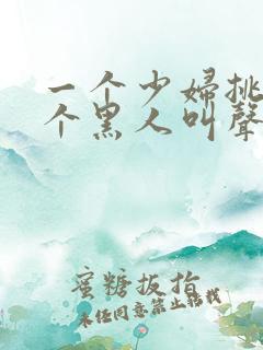 一个少妇挑战三个黑人叫声凄惨