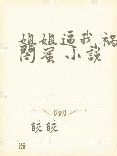 姐姐逼我祸害她闺蜜 小说