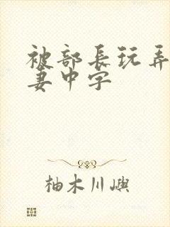 被部长玩弄的人妻中字