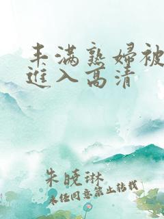 丰满熟妇被猛烈进入高清